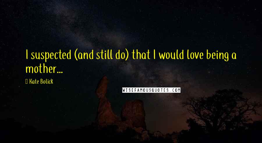 Kate Bolick Quotes: I suspected (and still do) that I would love being a mother...