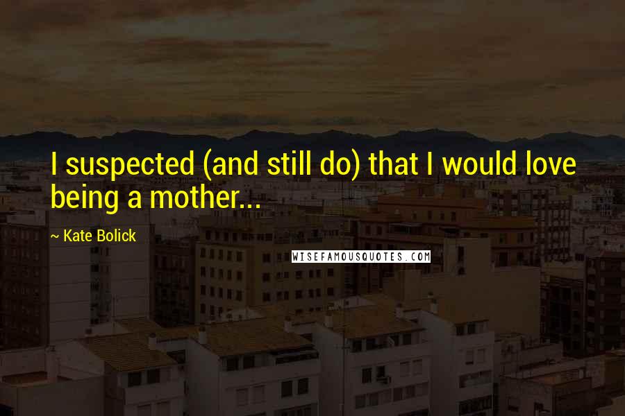 Kate Bolick Quotes: I suspected (and still do) that I would love being a mother...