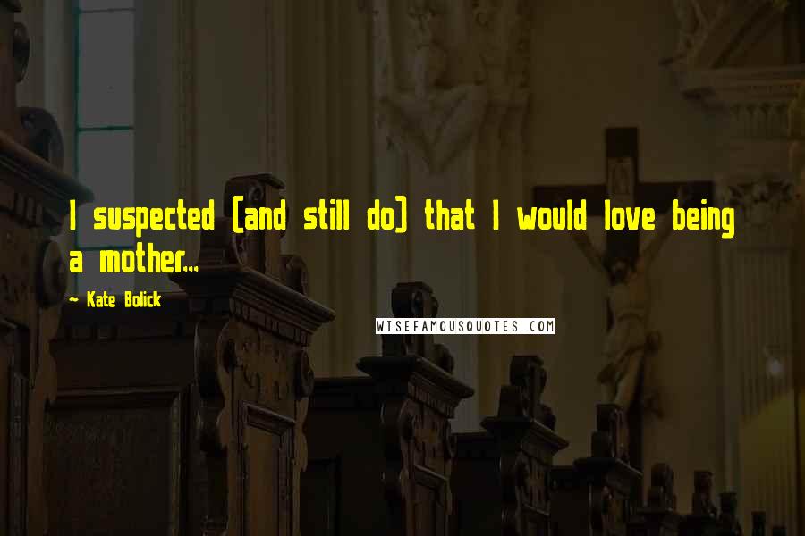 Kate Bolick Quotes: I suspected (and still do) that I would love being a mother...