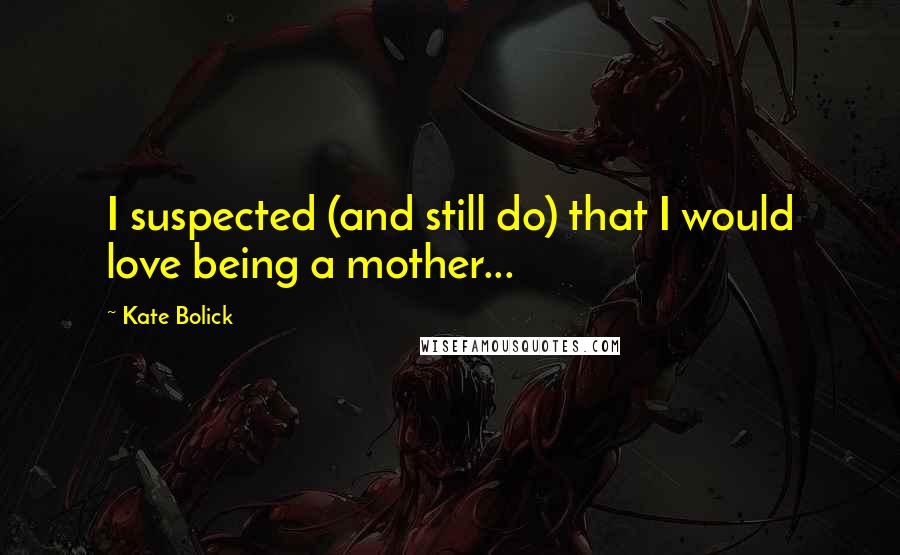 Kate Bolick Quotes: I suspected (and still do) that I would love being a mother...