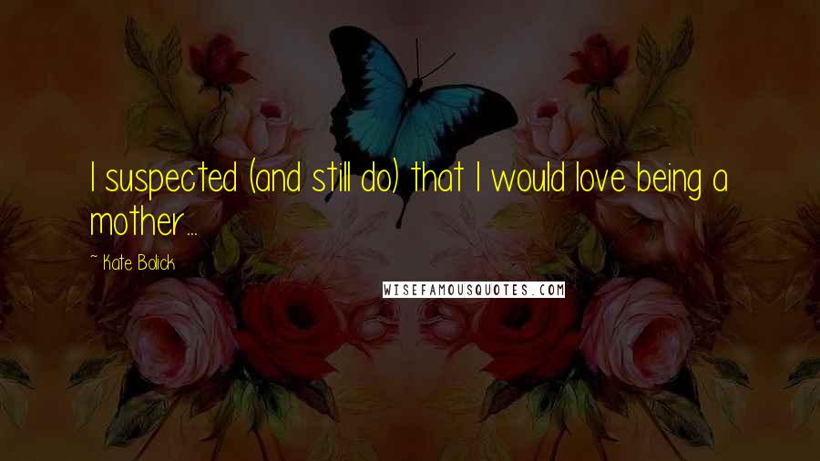 Kate Bolick Quotes: I suspected (and still do) that I would love being a mother...