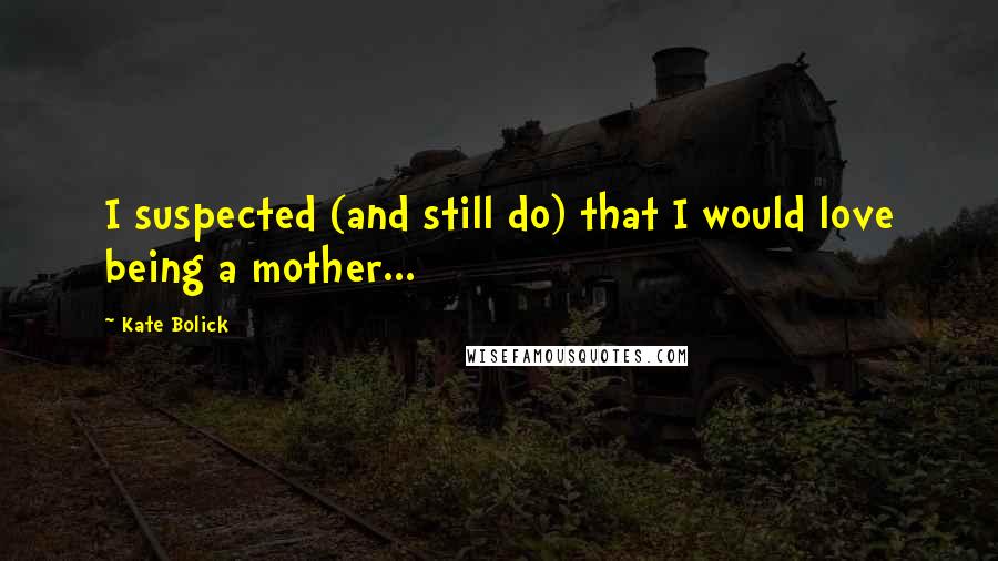 Kate Bolick Quotes: I suspected (and still do) that I would love being a mother...