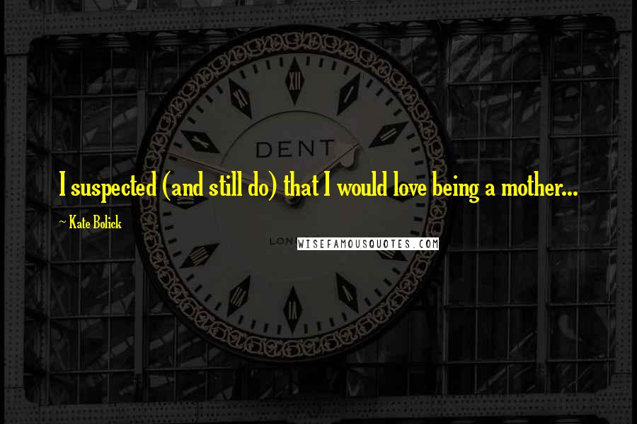 Kate Bolick Quotes: I suspected (and still do) that I would love being a mother...