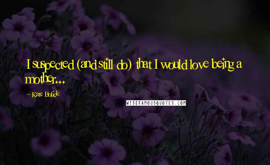 Kate Bolick Quotes: I suspected (and still do) that I would love being a mother...