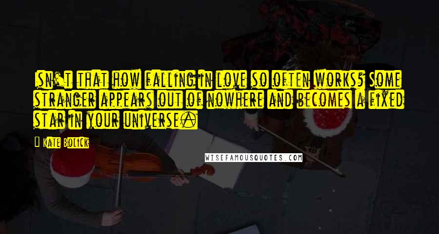 Kate Bolick Quotes: Isn't that how falling in love so often works? Some stranger appears out of nowhere and becomes a fixed star in your universe.