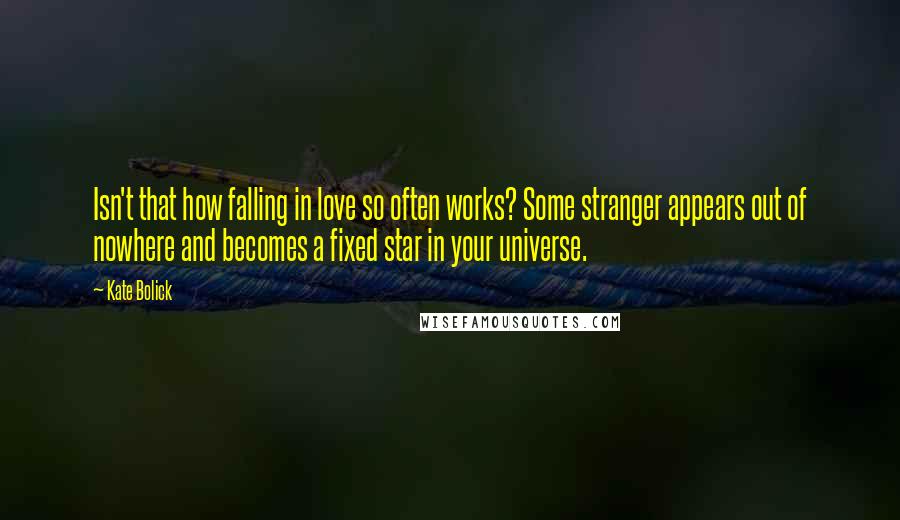 Kate Bolick Quotes: Isn't that how falling in love so often works? Some stranger appears out of nowhere and becomes a fixed star in your universe.