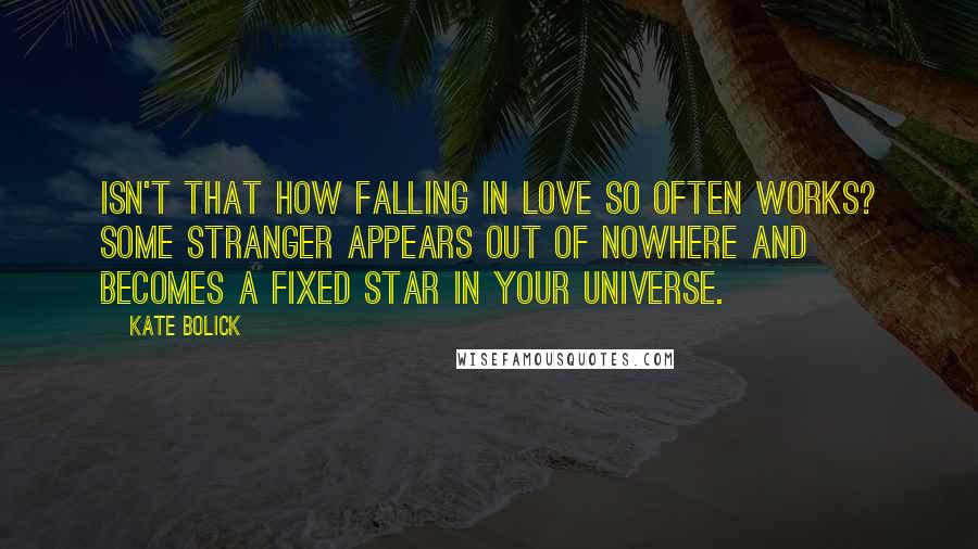 Kate Bolick Quotes: Isn't that how falling in love so often works? Some stranger appears out of nowhere and becomes a fixed star in your universe.