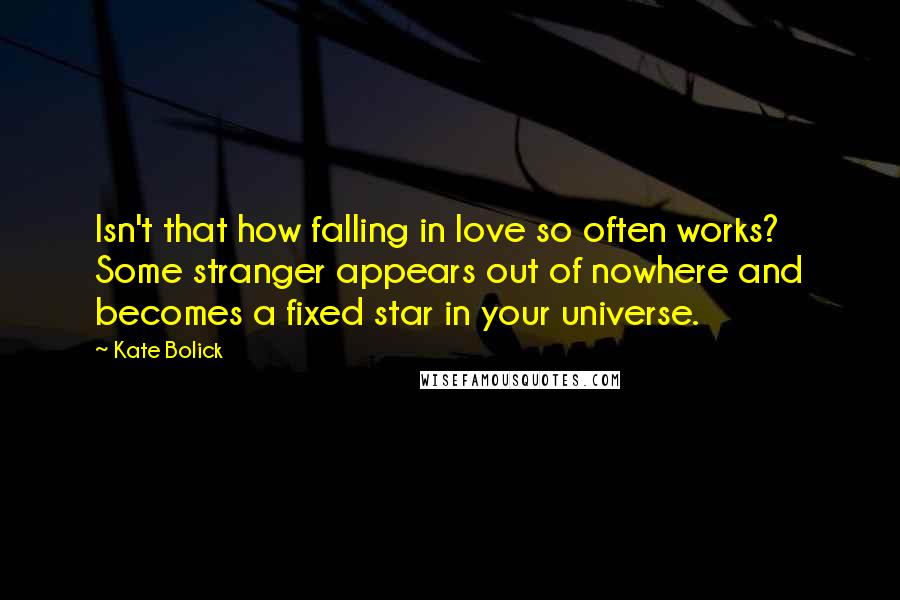 Kate Bolick Quotes: Isn't that how falling in love so often works? Some stranger appears out of nowhere and becomes a fixed star in your universe.