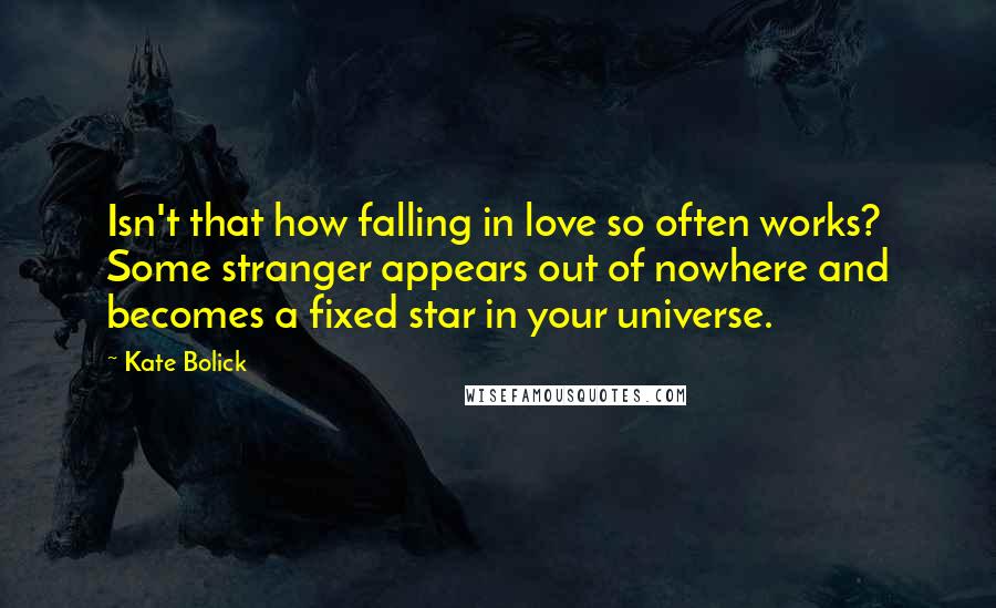 Kate Bolick Quotes: Isn't that how falling in love so often works? Some stranger appears out of nowhere and becomes a fixed star in your universe.