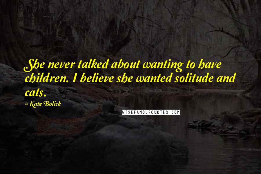 Kate Bolick Quotes: She never talked about wanting to have children. I believe she wanted solitude and cats.