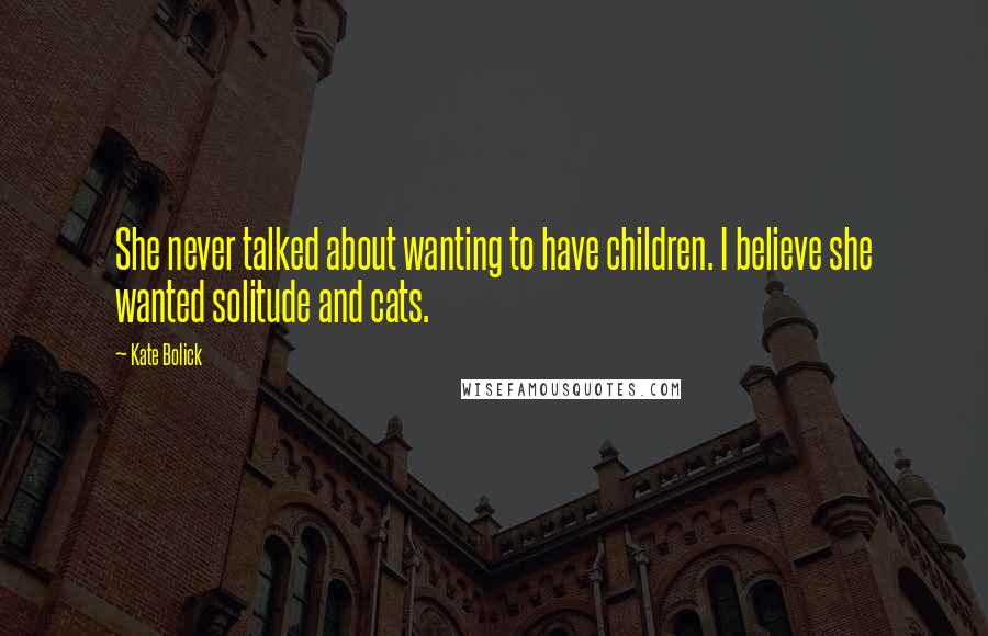 Kate Bolick Quotes: She never talked about wanting to have children. I believe she wanted solitude and cats.