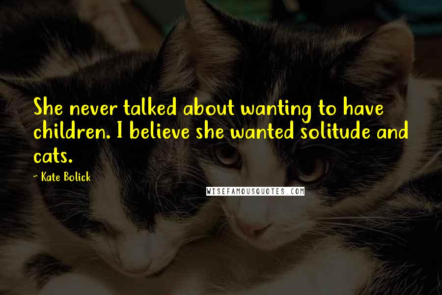 Kate Bolick Quotes: She never talked about wanting to have children. I believe she wanted solitude and cats.