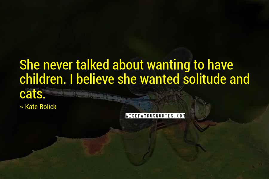 Kate Bolick Quotes: She never talked about wanting to have children. I believe she wanted solitude and cats.