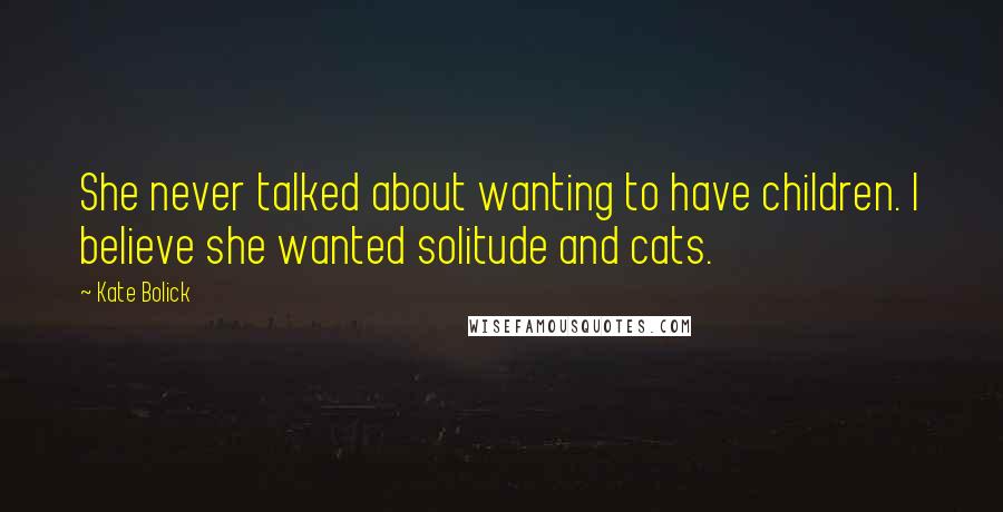 Kate Bolick Quotes: She never talked about wanting to have children. I believe she wanted solitude and cats.