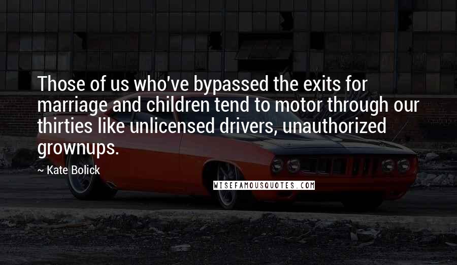 Kate Bolick Quotes: Those of us who've bypassed the exits for marriage and children tend to motor through our thirties like unlicensed drivers, unauthorized grownups.