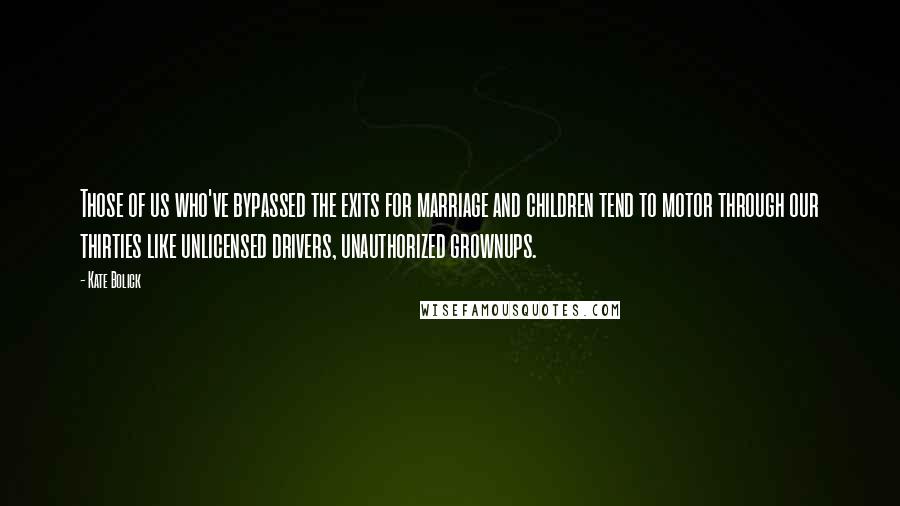 Kate Bolick Quotes: Those of us who've bypassed the exits for marriage and children tend to motor through our thirties like unlicensed drivers, unauthorized grownups.