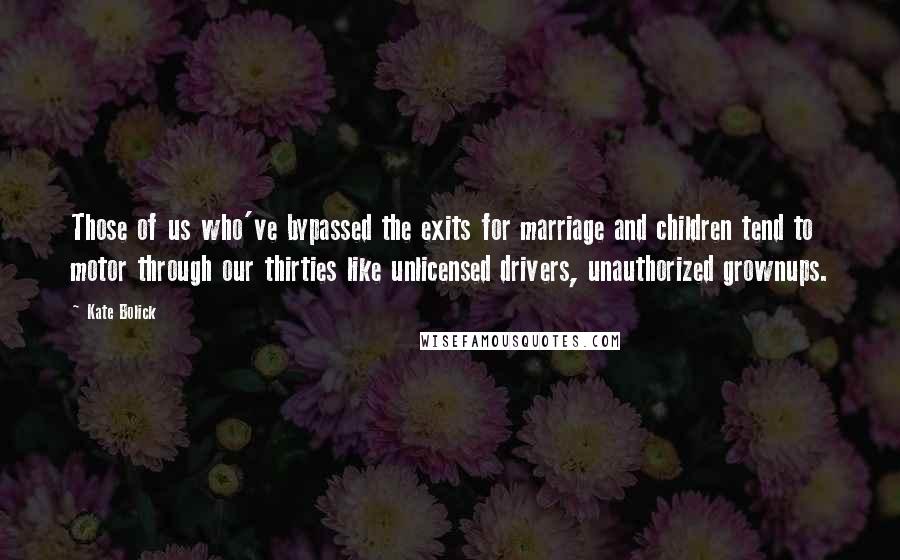 Kate Bolick Quotes: Those of us who've bypassed the exits for marriage and children tend to motor through our thirties like unlicensed drivers, unauthorized grownups.