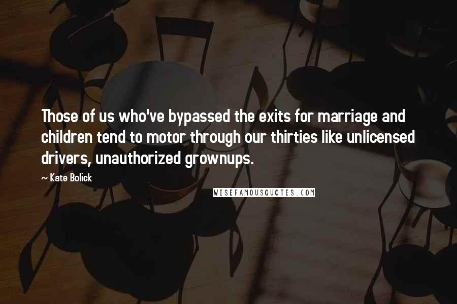 Kate Bolick Quotes: Those of us who've bypassed the exits for marriage and children tend to motor through our thirties like unlicensed drivers, unauthorized grownups.