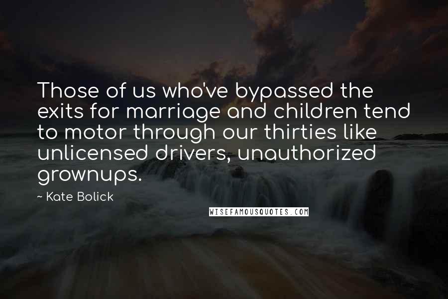 Kate Bolick Quotes: Those of us who've bypassed the exits for marriage and children tend to motor through our thirties like unlicensed drivers, unauthorized grownups.