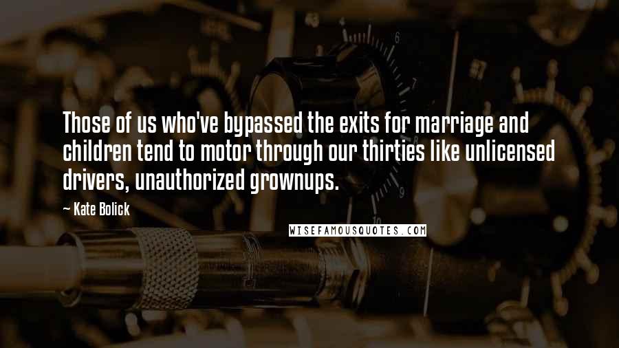 Kate Bolick Quotes: Those of us who've bypassed the exits for marriage and children tend to motor through our thirties like unlicensed drivers, unauthorized grownups.