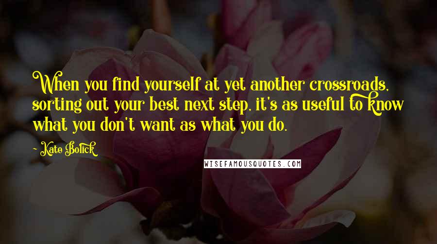 Kate Bolick Quotes: When you find yourself at yet another crossroads, sorting out your best next step, it's as useful to know what you don't want as what you do.