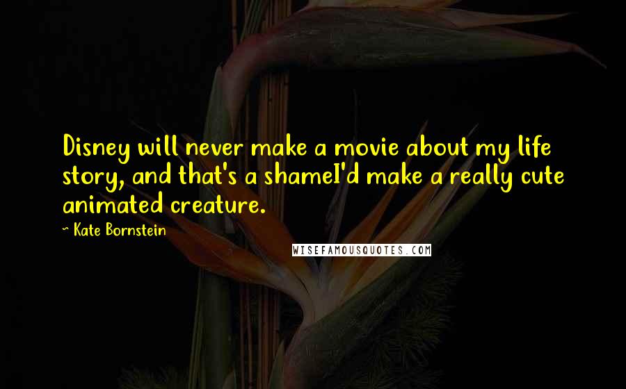 Kate Bornstein Quotes: Disney will never make a movie about my life story, and that's a shameI'd make a really cute animated creature.