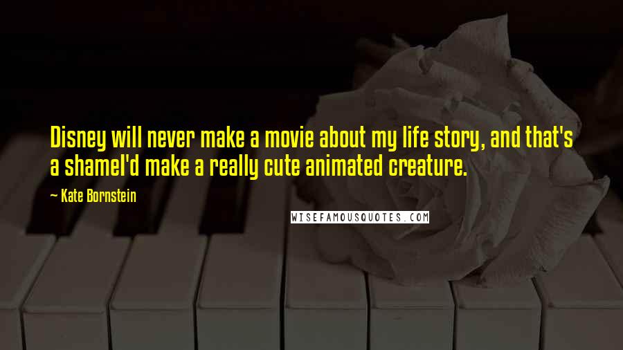 Kate Bornstein Quotes: Disney will never make a movie about my life story, and that's a shameI'd make a really cute animated creature.