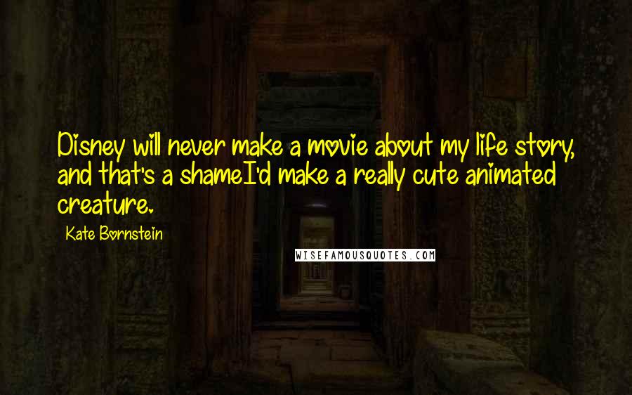 Kate Bornstein Quotes: Disney will never make a movie about my life story, and that's a shameI'd make a really cute animated creature.
