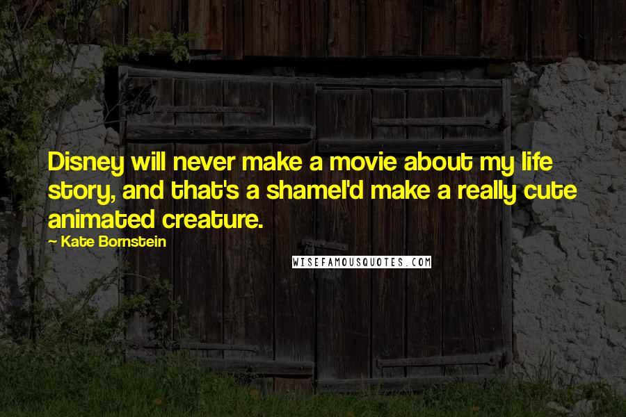 Kate Bornstein Quotes: Disney will never make a movie about my life story, and that's a shameI'd make a really cute animated creature.