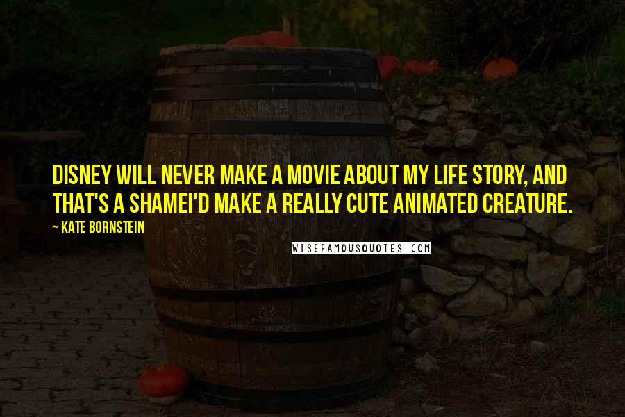 Kate Bornstein Quotes: Disney will never make a movie about my life story, and that's a shameI'd make a really cute animated creature.
