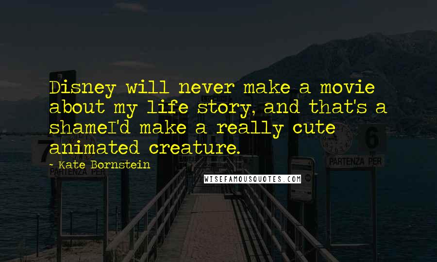 Kate Bornstein Quotes: Disney will never make a movie about my life story, and that's a shameI'd make a really cute animated creature.