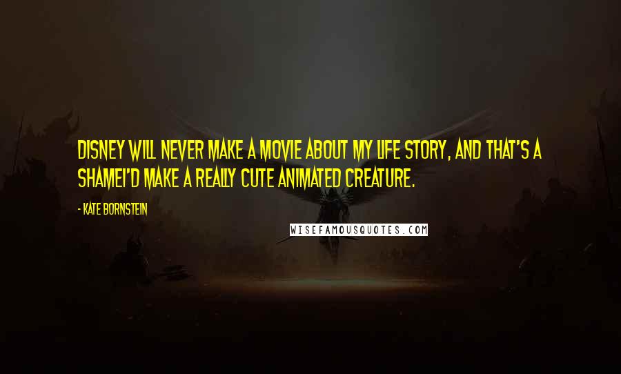 Kate Bornstein Quotes: Disney will never make a movie about my life story, and that's a shameI'd make a really cute animated creature.