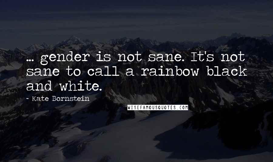 Kate Bornstein Quotes: ... gender is not sane. It's not sane to call a rainbow black and white.