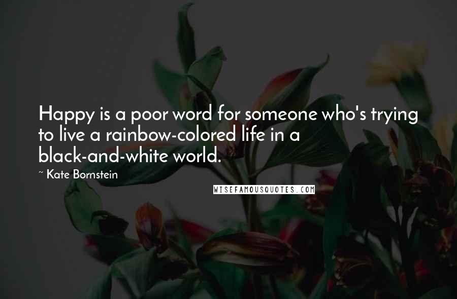 Kate Bornstein Quotes: Happy is a poor word for someone who's trying to live a rainbow-colored life in a black-and-white world.