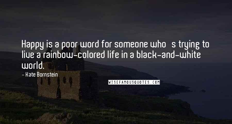 Kate Bornstein Quotes: Happy is a poor word for someone who's trying to live a rainbow-colored life in a black-and-white world.