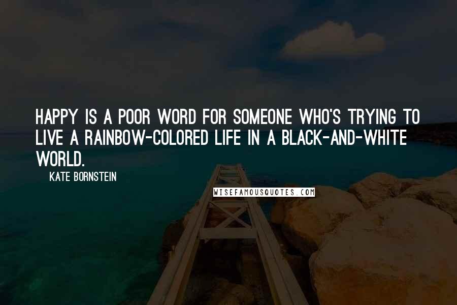 Kate Bornstein Quotes: Happy is a poor word for someone who's trying to live a rainbow-colored life in a black-and-white world.
