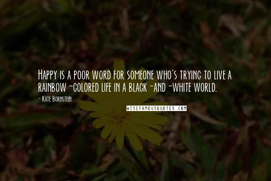 Kate Bornstein Quotes: Happy is a poor word for someone who's trying to live a rainbow-colored life in a black-and-white world.