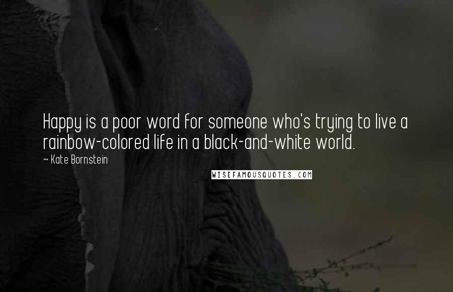 Kate Bornstein Quotes: Happy is a poor word for someone who's trying to live a rainbow-colored life in a black-and-white world.