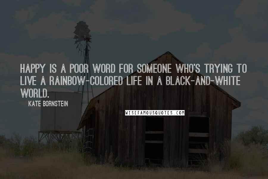 Kate Bornstein Quotes: Happy is a poor word for someone who's trying to live a rainbow-colored life in a black-and-white world.