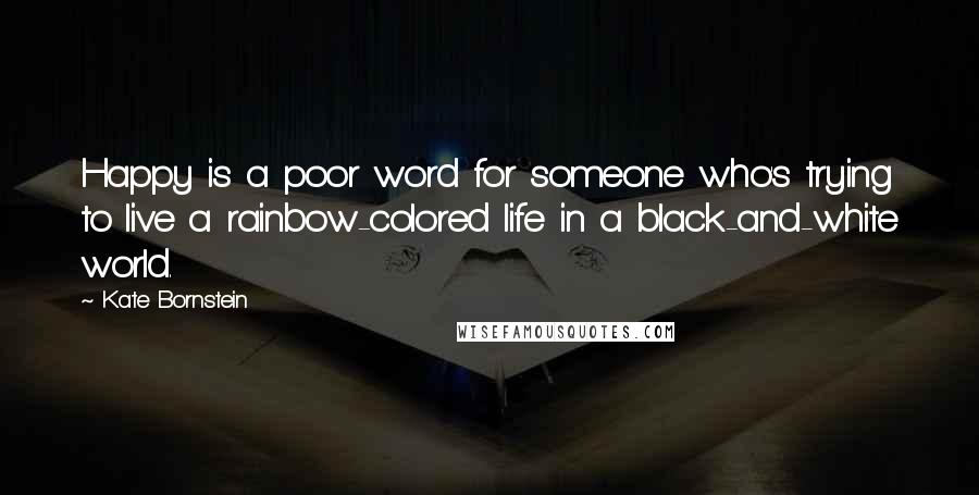 Kate Bornstein Quotes: Happy is a poor word for someone who's trying to live a rainbow-colored life in a black-and-white world.