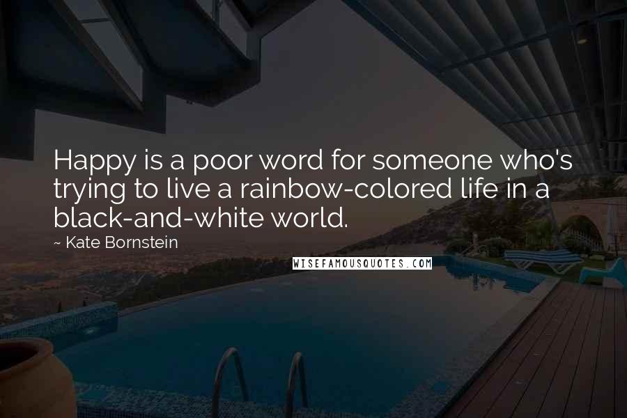 Kate Bornstein Quotes: Happy is a poor word for someone who's trying to live a rainbow-colored life in a black-and-white world.