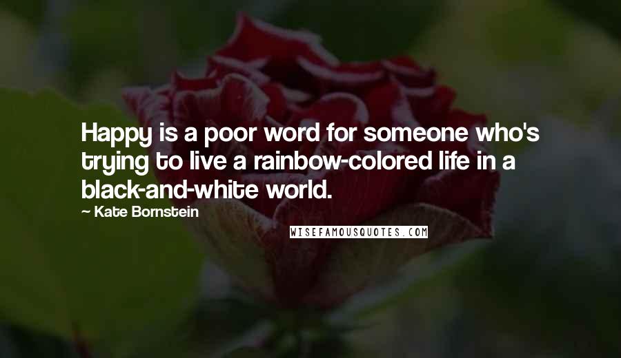 Kate Bornstein Quotes: Happy is a poor word for someone who's trying to live a rainbow-colored life in a black-and-white world.