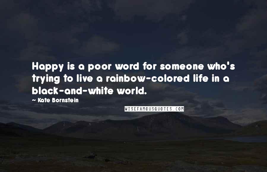 Kate Bornstein Quotes: Happy is a poor word for someone who's trying to live a rainbow-colored life in a black-and-white world.