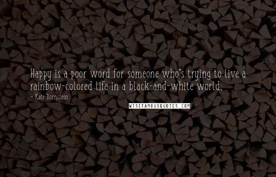 Kate Bornstein Quotes: Happy is a poor word for someone who's trying to live a rainbow-colored life in a black-and-white world.