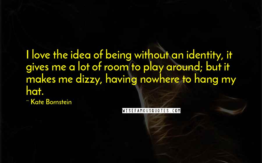 Kate Bornstein Quotes: I love the idea of being without an identity, it gives me a lot of room to play around; but it makes me dizzy, having nowhere to hang my hat.