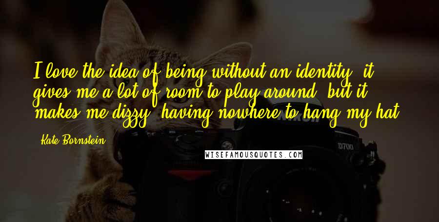 Kate Bornstein Quotes: I love the idea of being without an identity, it gives me a lot of room to play around; but it makes me dizzy, having nowhere to hang my hat.