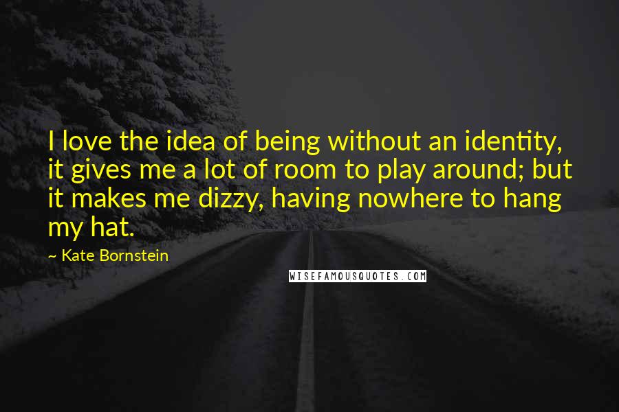Kate Bornstein Quotes: I love the idea of being without an identity, it gives me a lot of room to play around; but it makes me dizzy, having nowhere to hang my hat.