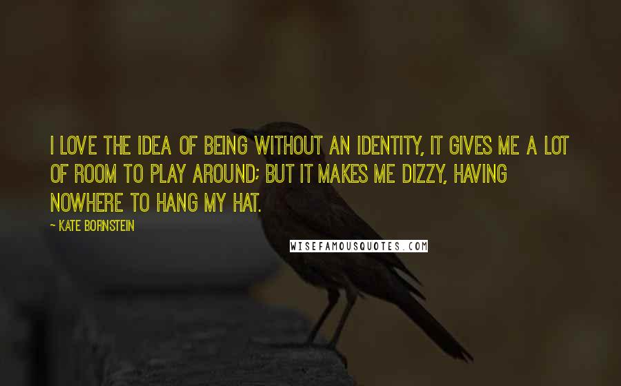 Kate Bornstein Quotes: I love the idea of being without an identity, it gives me a lot of room to play around; but it makes me dizzy, having nowhere to hang my hat.