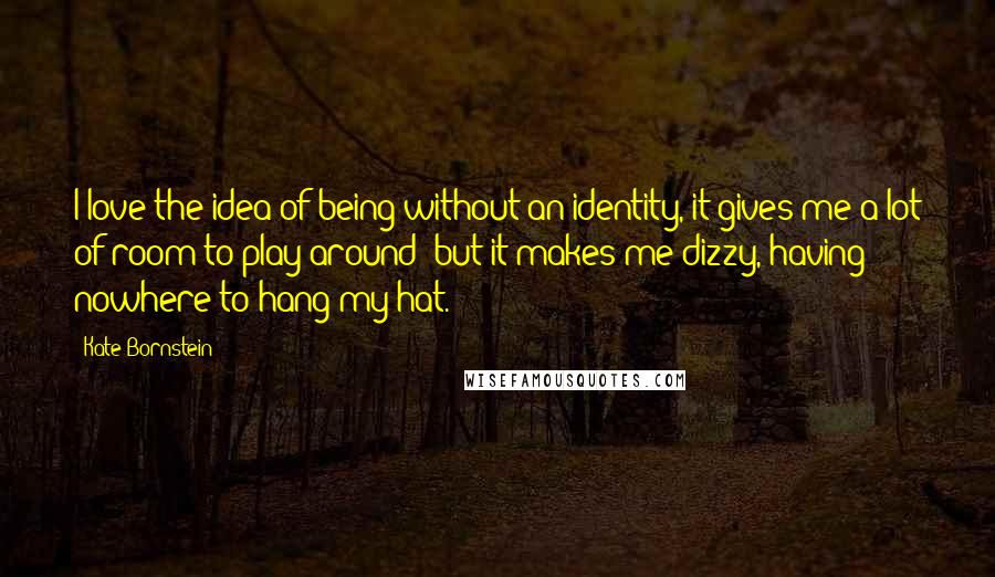 Kate Bornstein Quotes: I love the idea of being without an identity, it gives me a lot of room to play around; but it makes me dizzy, having nowhere to hang my hat.