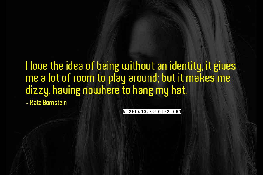 Kate Bornstein Quotes: I love the idea of being without an identity, it gives me a lot of room to play around; but it makes me dizzy, having nowhere to hang my hat.